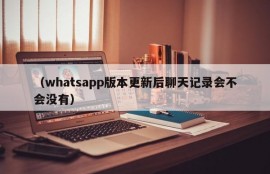 （whatsapp版本更新后聊天记录会不会没有）