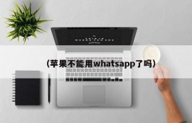 （苹果不能用whatsapp了吗）