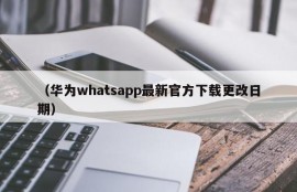 （华为whatsapp最新官方下载更改日期）