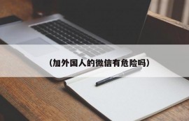 （加外国人的微信有危险吗）