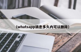（whatsapp消息多久内可以删除）