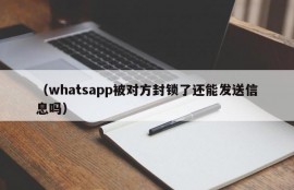 （whatsapp被对方封锁了还能发送信息吗）
