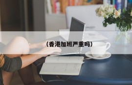 （香港加班严重吗）
