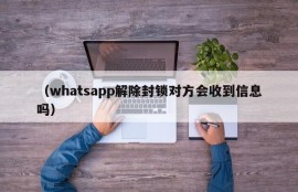 （whatsapp解除封锁对方会收到信息吗）