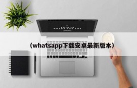 （whatsapp下载安卓最新版本）