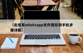 （出境易whatsapp文件保存到手机步骤详解）