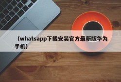 （whatsapp下载安装官方最新版华为手机）